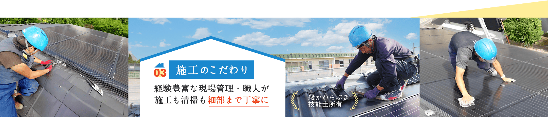 03 施工のこだわり 経験豊富な現場管理・職人が 施工も清掃も細部まで丁寧に 