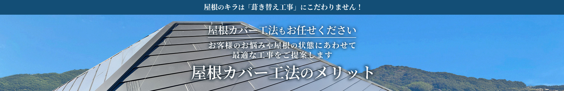 屋根のキラは「葺き替え工事」にこだわりません！屋根カバー工法もお任せください お客様のお悩みや屋根の状態にあわせて 最適な工事をご提案します 屋根カバー工法のメリット