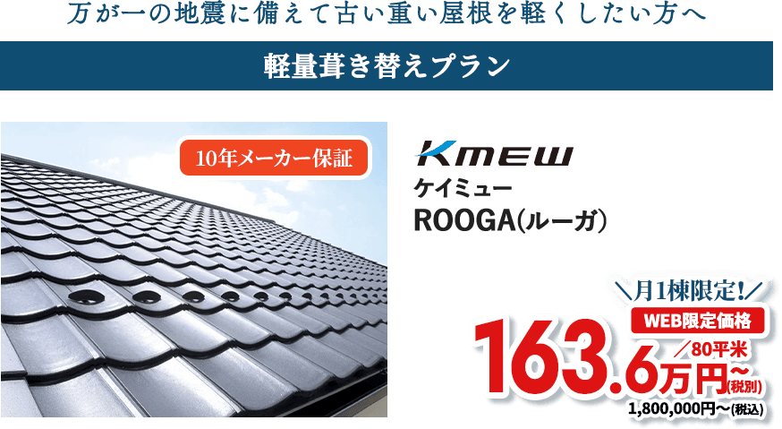 万が一の地震に備えて古くて重い屋根を軽くしたい方へ 軽量葺き替えプラン ケイミュー ROOGA 工事保証付き 月1棟限定! WEB限定価格 120万円~(税込)※80平米あたり