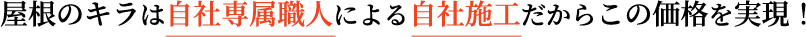 屋根のキラは自社専属職人による自社施工だからこの価格を実現！
